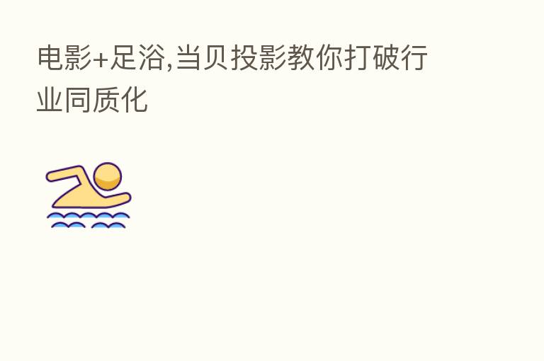 电影+足浴,当贝投影教你打破行业同质化