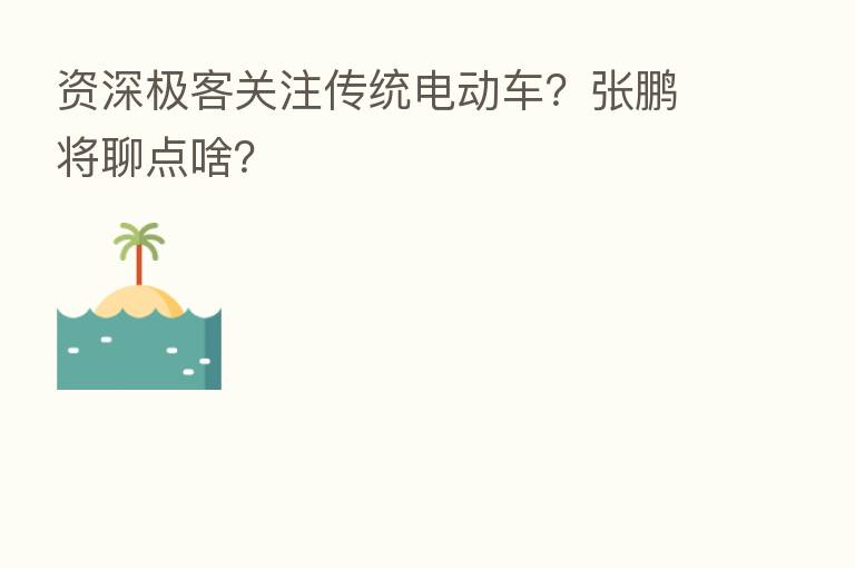 资深极客关注传统电动车?张鹏将聊点啥?