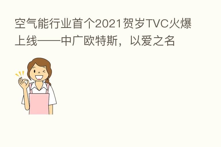 空气能行业首个2021贺岁TVC火爆上线——中广欧特斯，以爱之名，传递品牌温度