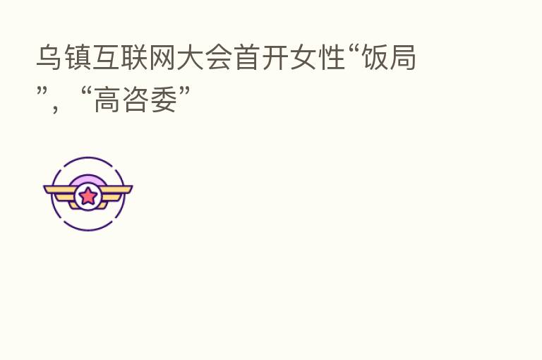 乌镇互联网大会首开女性“饭局”,“高咨委”