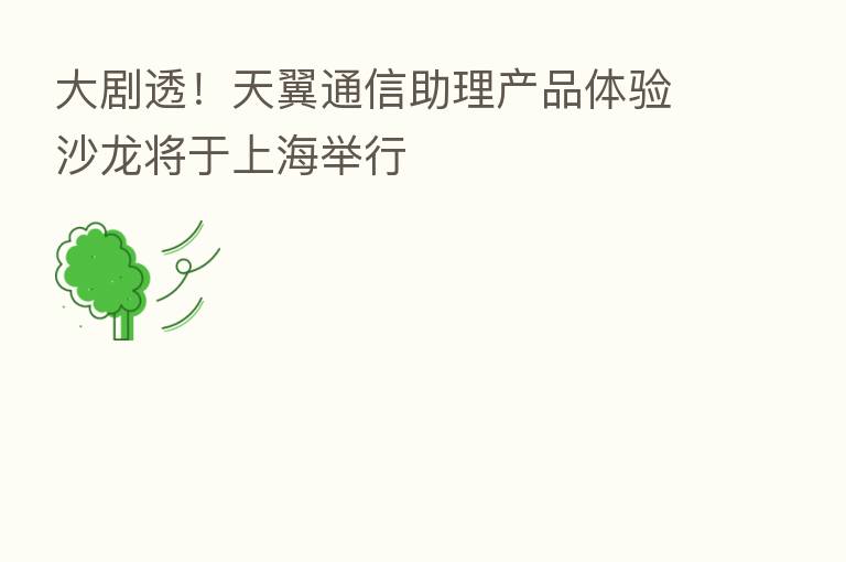 大剧透!天翼通信助理产品体验沙龙将于上海举行