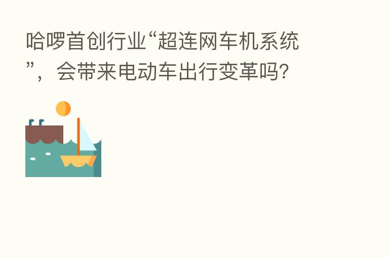 哈啰首创行业“超连网车机系统”，会带来电动车出行变革吗？