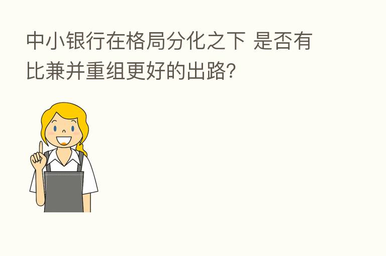 中小银行在格局分化之下 是否有比兼并重组更好的出路？