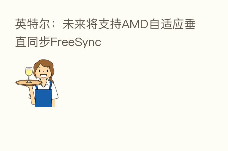 英特尔:未来将支持AMD自适应垂直同步FreeSync
