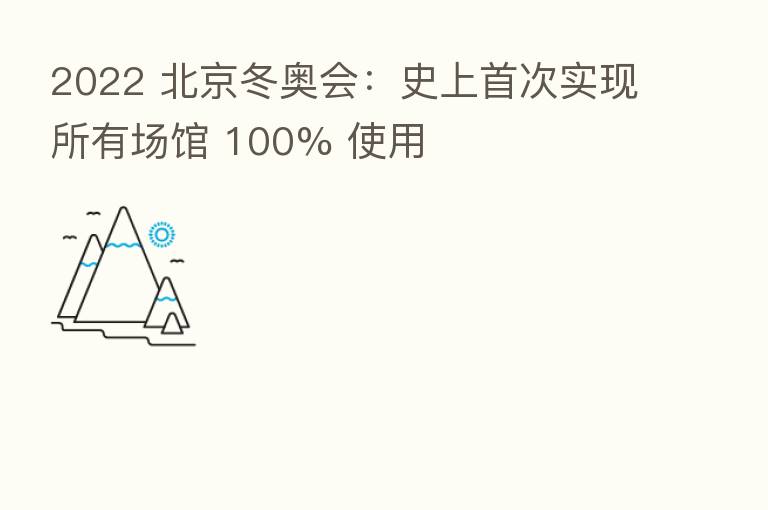 2022 北京冬奥会:史上首次实现所有场馆 100% 使用