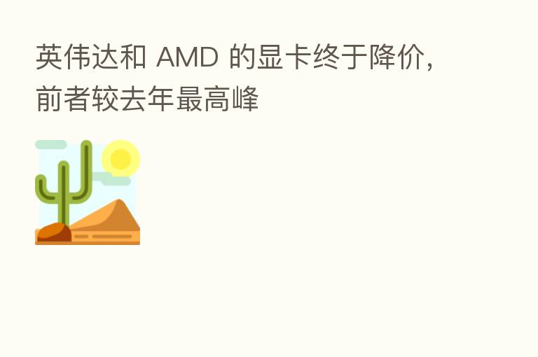 英伟达和 AMD 的显卡终于降价,前者较去年 高峰