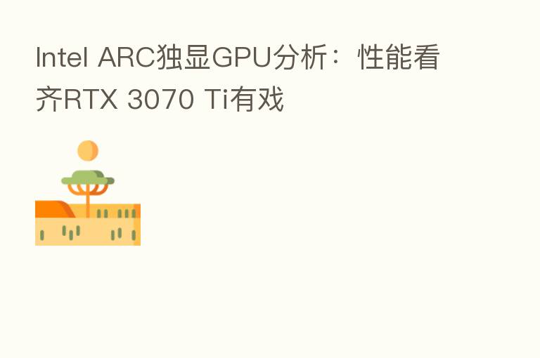 Intel ARC独显GPU分析:性能看齐RTX 3070 Ti有戏