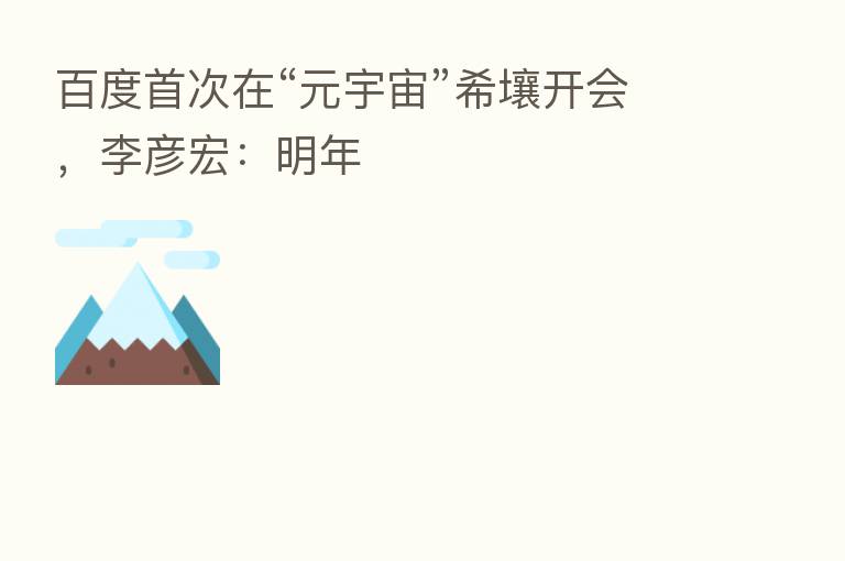 百度首次在“元宇宙”希壤开会，李彦宏：明年