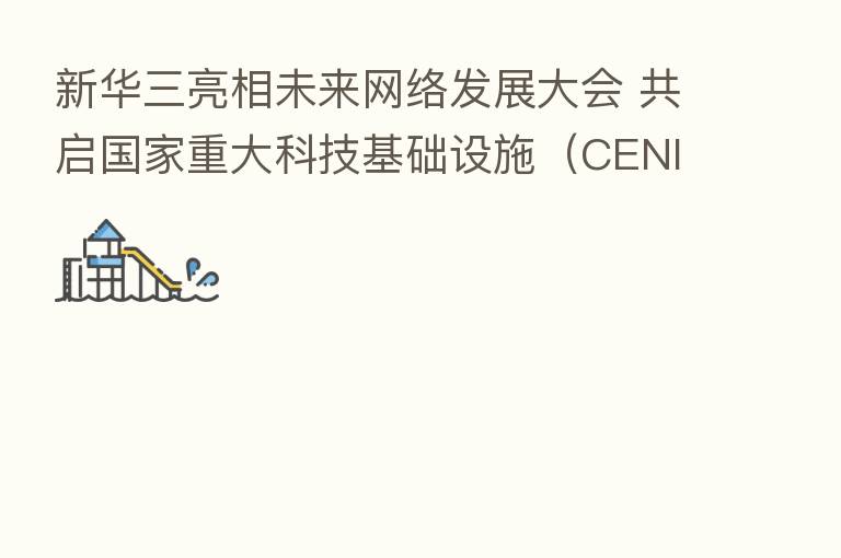 新华三亮相未来网络发展大会 共启国家重大科技基础设施（CENI）开放合作