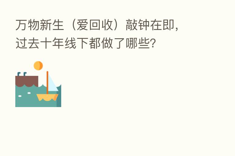 万物新生（爱回收）敲钟在即，过去十年线下都做了哪些？