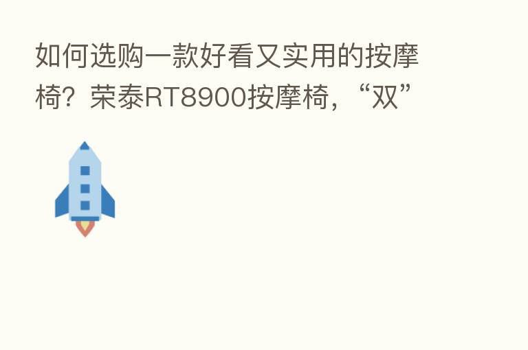 如何选购一款好看又实用的按摩椅?荣泰RT8900按摩椅,“双”动力更有“芯”