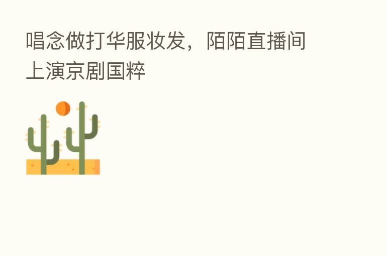 唱念做打华服妆发，陌陌直播间上演京剧国粹