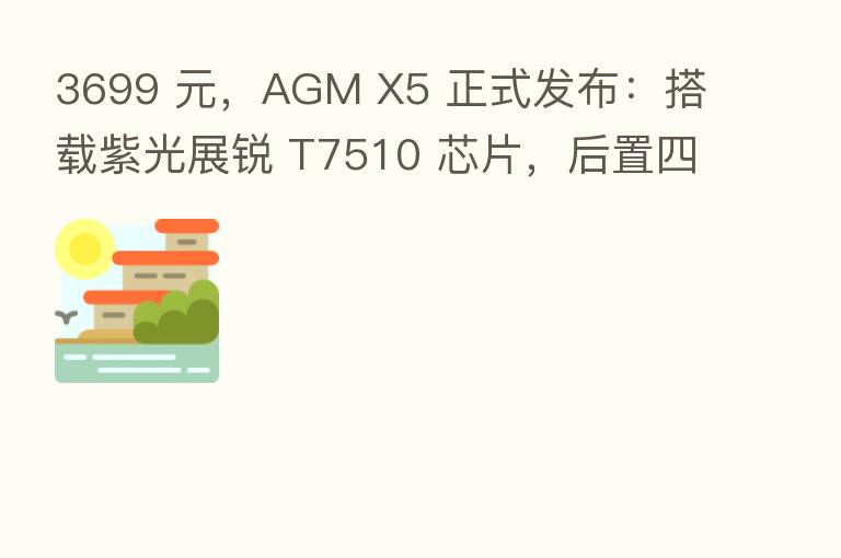 3699 元，AGM X5 正式发布：搭载紫光展锐 T7510 芯片，后置四摄，IP69K 防护