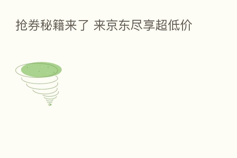 抢券秘籍来了 来京东尽享超低价