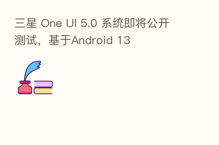 三星 One UI 5.0 系统即将公开测试，基于Android 13