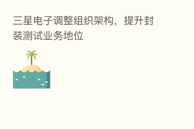 三星电子调整组织架构,提升封装测试业务地位