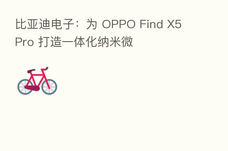 比亚迪电子：为 OPPO Find X5 Pro 打造一体化纳米微