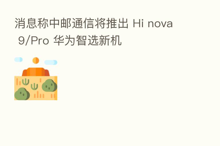 消息称中邮通信将推出 Hi nova 9/Pro 华为智选新机