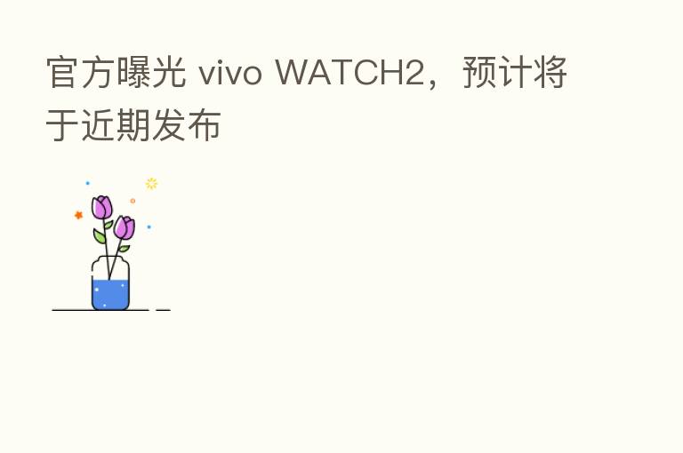官方曝光 vivo WATCH2,预计将于近期发布