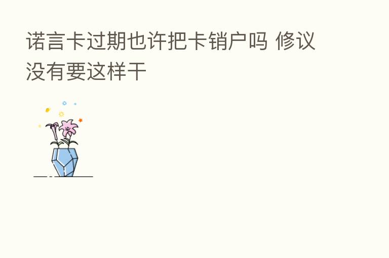 诺言卡过期也许把卡销户吗 修议没有要这样干