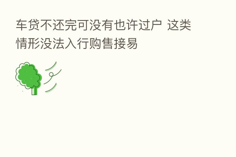 车贷不还完可没有也许过户 这类情形没法入行购售接易