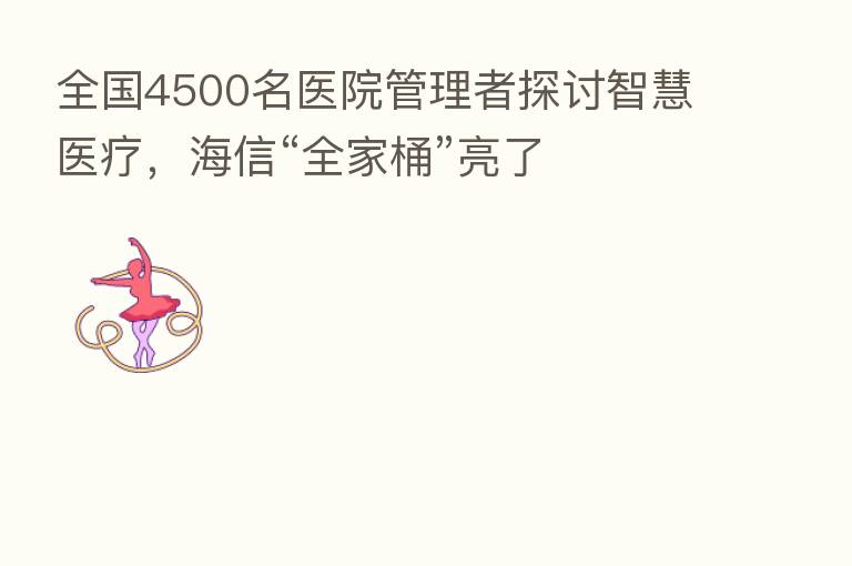 全国4500名医院管理者探讨智慧医疗,海信“全家桶”亮了