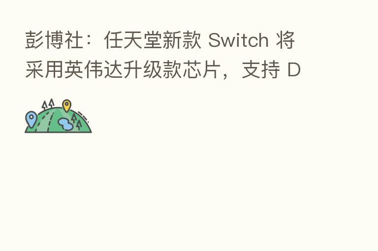彭博社：任天堂新款 Switch 将采用英伟达升级款芯片，支持 DLSS