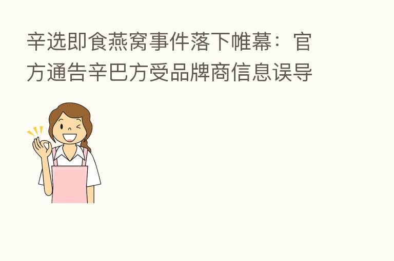 辛选即食燕窝事件落下帷幕：官方通告辛巴方受品牌商信息误导