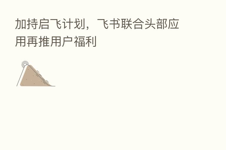 加持启飞计划，飞书联合头部应用再推用户福利