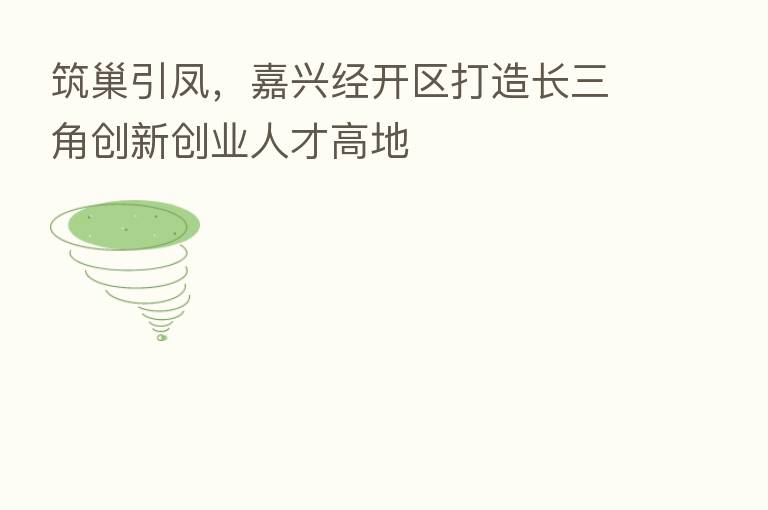 筑巢引凤,嘉兴经开区打造长三角创新创业人才高地
