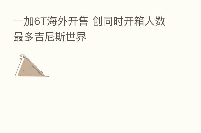 一加6T海外开售 创同时开箱人数   多吉尼斯世界