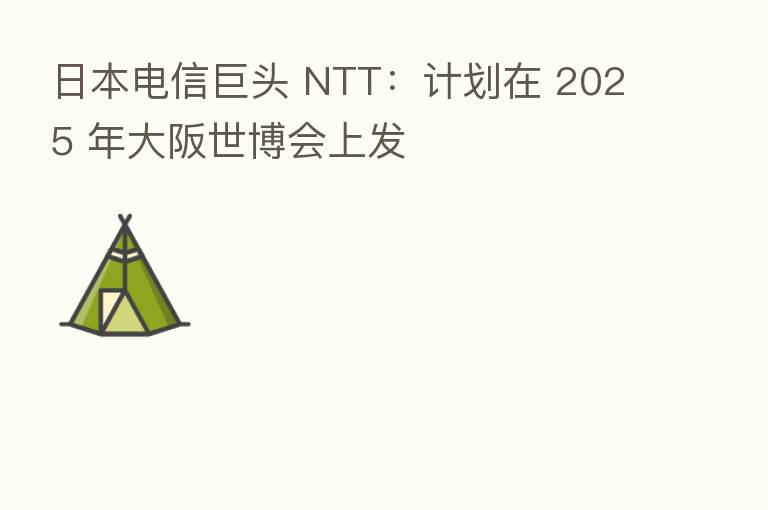 日本电信巨头 NTT:计划在 2025 年大阪世博会上发