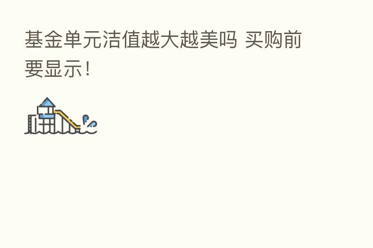 基金单元洁值越大越美吗 买购前要显示!