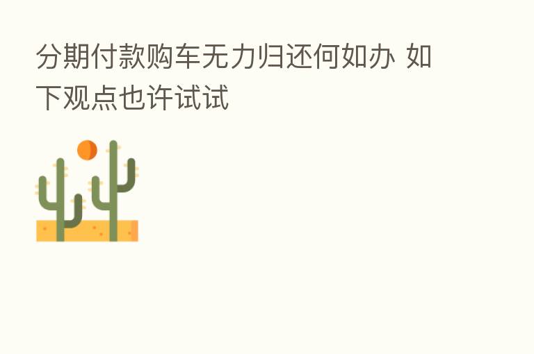 分期付款购车无力归还何如办 如下观点也许试试
