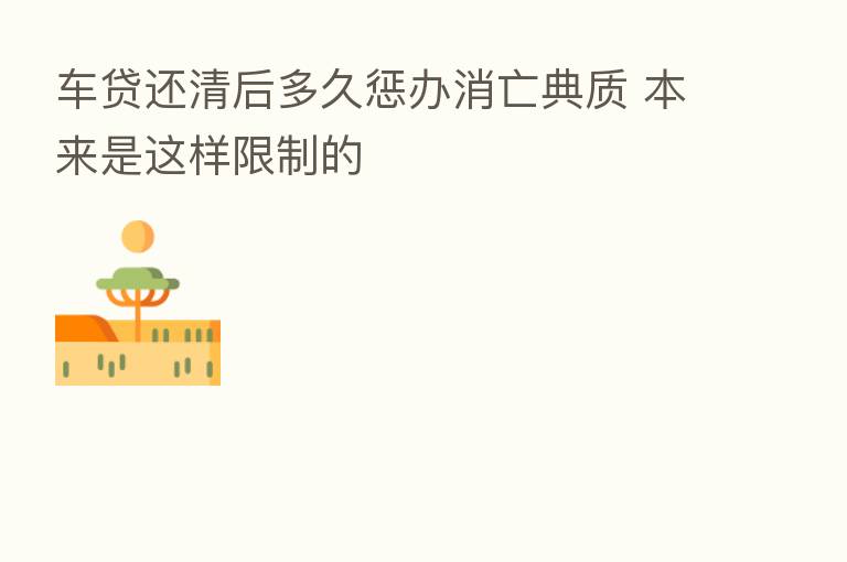 车贷还清后多久惩办消亡典质 本来是这样限制的