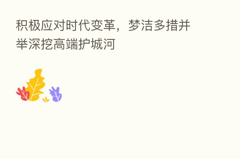 积极应对时代变革,梦洁多措并举深挖高端护城河