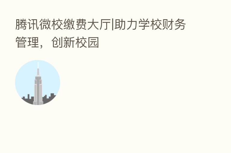 腾讯微校缴费大厅|助力学校财务管理，创新校园