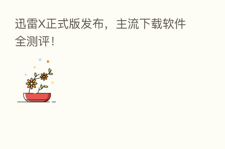 迅雷X正式版发布，主流下载软件全测评！
