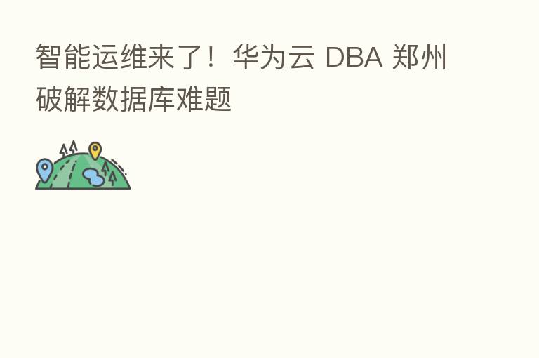 智能运维来了！华为云 DBA 郑州破解数据库难题