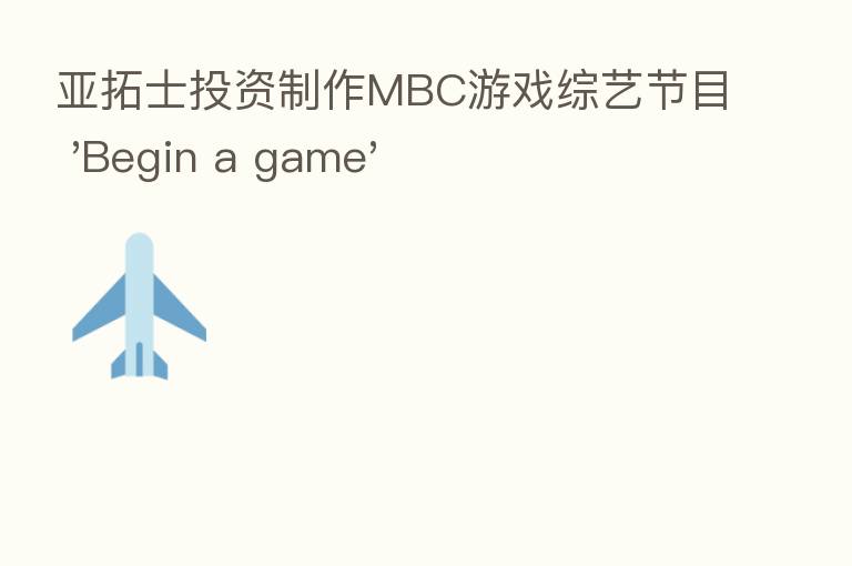 亚拓士投资制作MBC游戏综艺节目 'Begin a game'