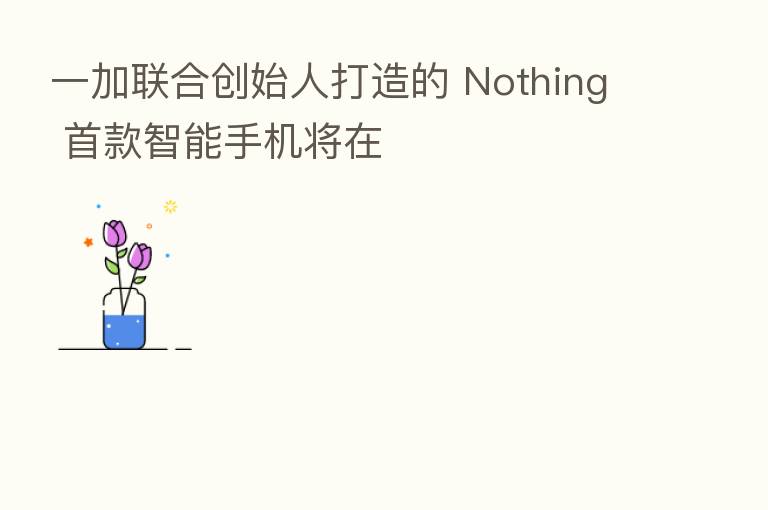 一加联合创始人打造的 Nothing 首款智能手机将在
