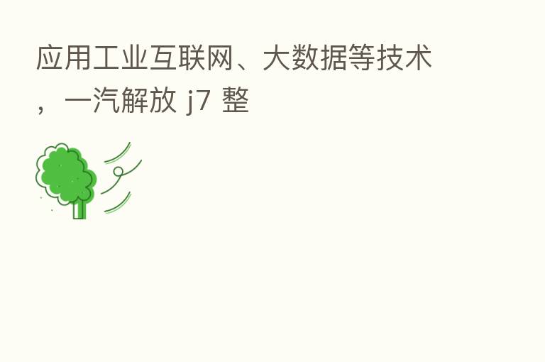 应用工业互联网、大数据等技术，一汽解放 j7 整