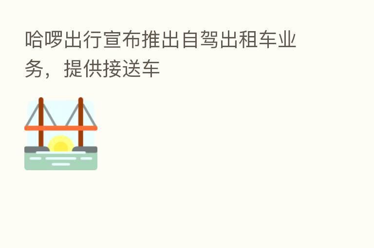 哈啰出行宣布推出自驾出租车业务，提供接送车