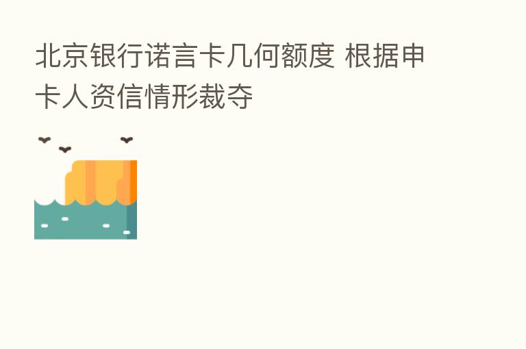 北京银行诺言卡几何额度 根据申卡人资信情形裁夺