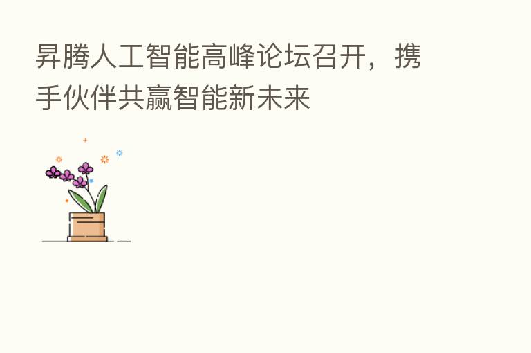 昇腾人工智能高峰论坛召开，携手伙伴共赢智能新未来