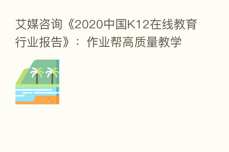 艾媒咨询《2020中国K12在线教育行业报告》:作业帮高质量教学服务推进教育普惠