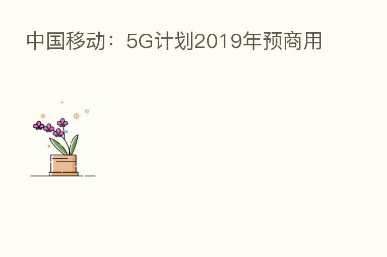 中国移动:5G计划2019年预商用