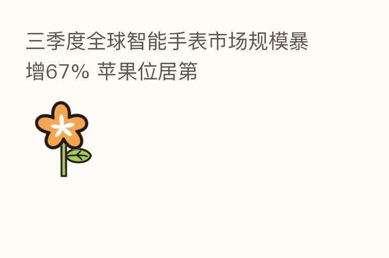 三季度全球智能手表市场规模暴增67% 苹果位居