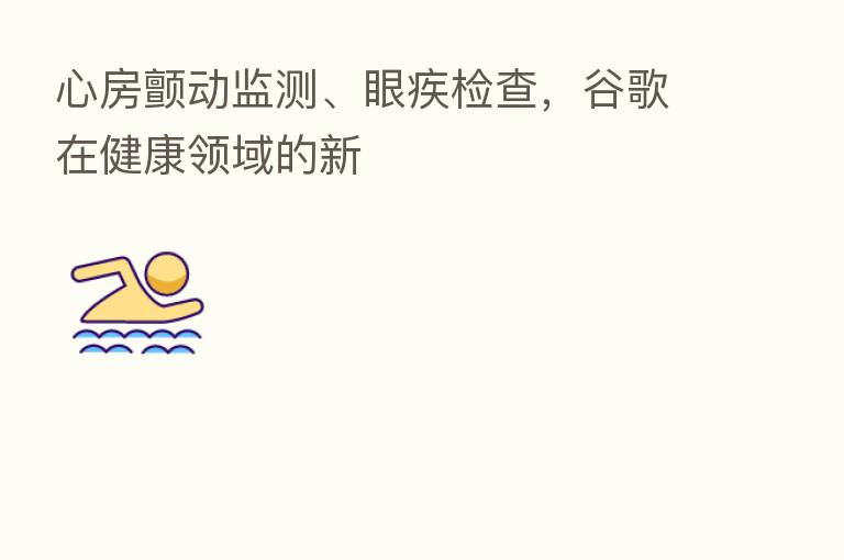 心房颤动监测、眼疾检查,谷歌在健康领域的新