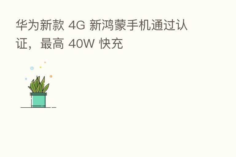 华为新款 4G 新鸿蒙手机通过认证, 高 40W 快充